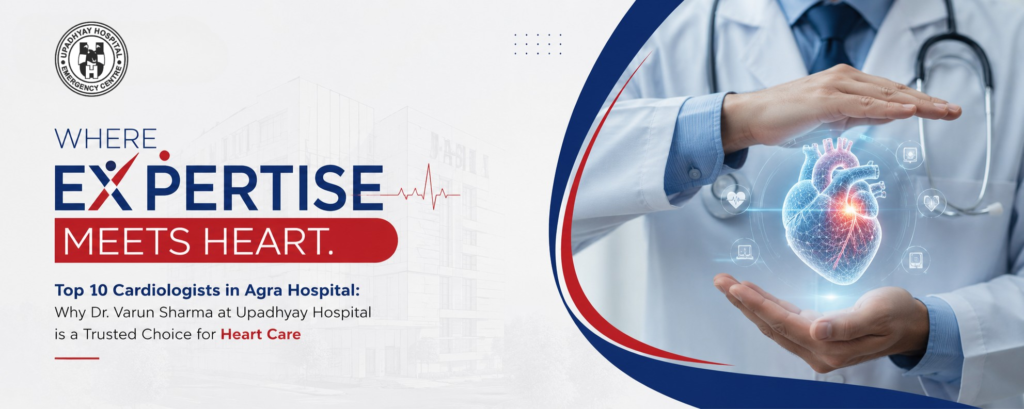 Top 10 Cardiologists in Agra Hospital: Why Dr. Varun Sharma at Upadhyay Hospital is a Trusted Choice for Heart Care